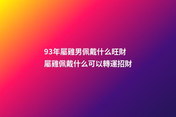 93年屬雞男佩戴什么旺財 屬雞佩戴什么可以轉運招財-第1張-觀點-玄機派